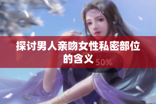 探讨男人亲吻女性私密部位的含义
