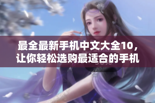 最全最新手机中文大全10，让你轻松选购最适合的手机