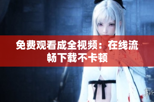 免费观看成全视频：在线流畅下载不卡顿