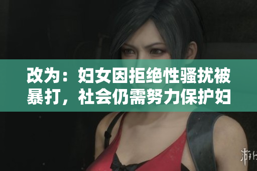 改为：妇女因拒绝性骚扰被暴打，社会仍需努力保护妇女权益