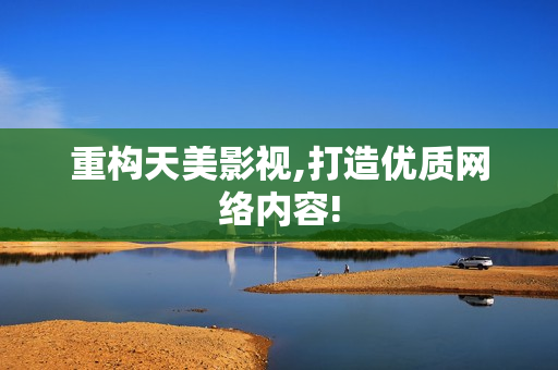 重构天美影视,打造优质网络内容!