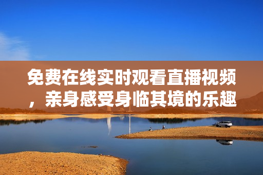 免费在线实时观看直播视频，亲身感受身临其境的乐趣