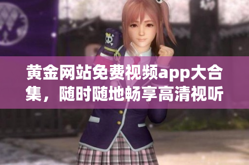 黄金网站免费视频app大合集，随时随地畅享高清视听