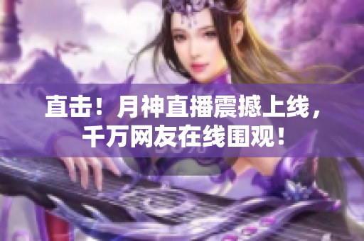 直击！月神直播震撼上线，千万网友在线围观！