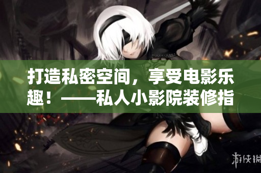 打造私密空间，享受电影乐趣！——私人小影院装修指南