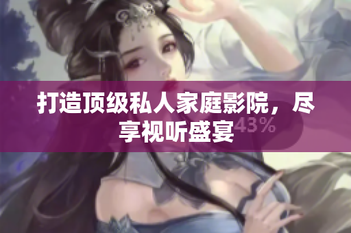 打造顶级私人家庭影院，尽享视听盛宴