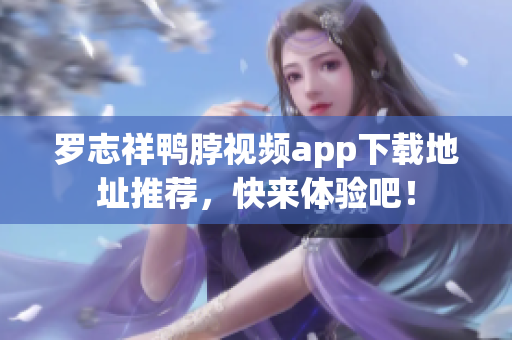 罗志祥鸭脖视频app下载地址推荐，快来体验吧！