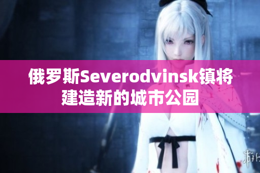 俄罗斯Severodvinsk镇将建造新的城市公园