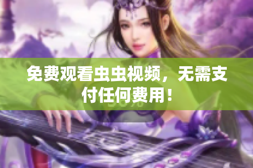免费观看虫虫视频，无需支付任何费用！