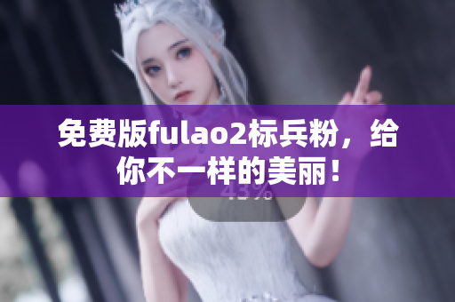 免费版fulao2标兵粉，给你不一样的美丽！