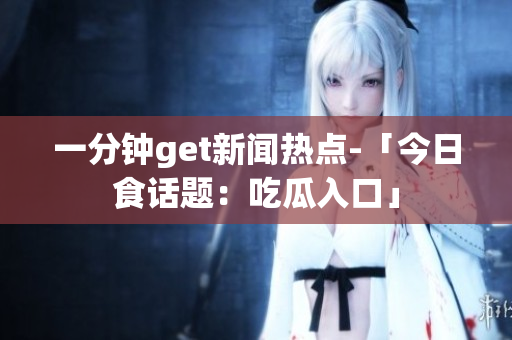 一分钟get新闻热点-「今日食话题：吃瓜入口」