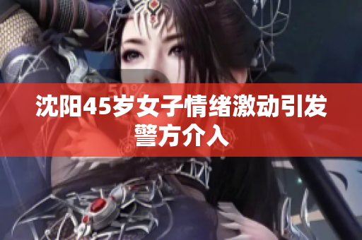 沈阳45岁女子情绪激动引发警方介入