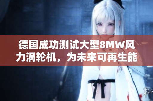 德国成功测试大型8MW风力涡轮机，为未来可再生能源做准备。