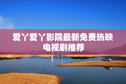 爱丫爱丫影院最新免费热映电视剧推荐