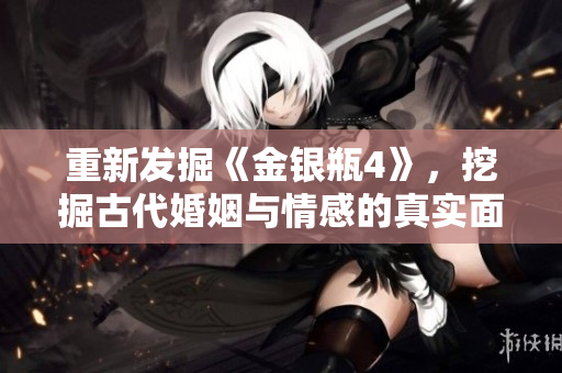 重新发掘《金银瓶4》，挖掘古代婚姻与情感的真实面貌