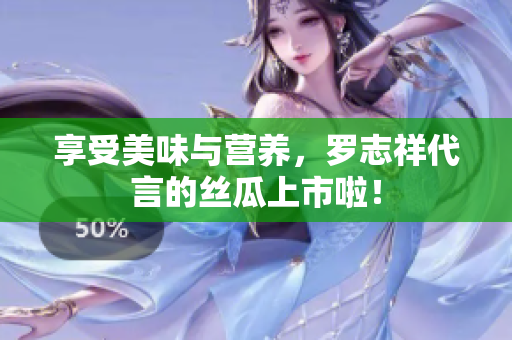 享受美味与营养，罗志祥代言的丝瓜上市啦！