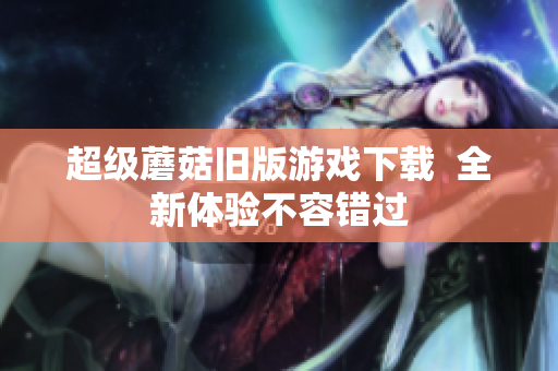 超级蘑菇旧版游戏下载  全新体验不容错过