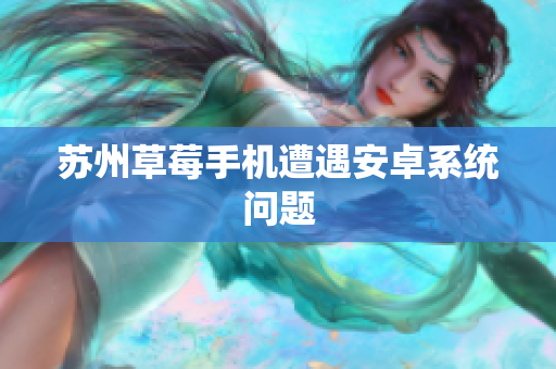 苏州草莓手机遭遇安卓系统问题