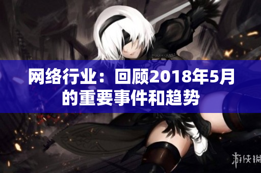 网络行业：回顾2018年5月的重要事件和趋势