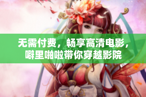 无需付费，畅享高清电影，噼里啪啦带你穿越影院