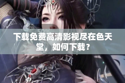 下载免费高清影视尽在色天堂，如何下载？