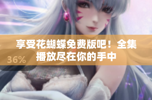 享受花蝴蝶免费版吧！全集播放尽在你的手中