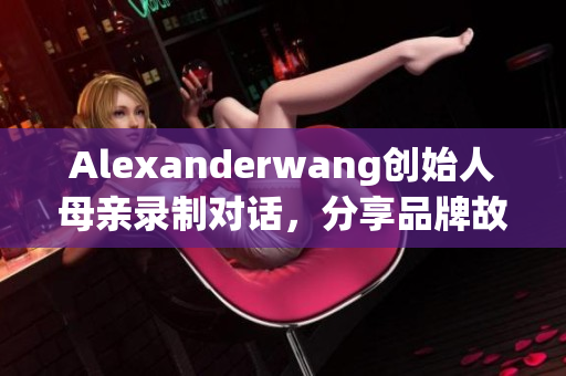 Alexanderwang创始人母亲录制对话，分享品牌故事