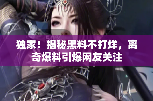 独家！揭秘黑料不打烊，离奇爆料引爆网友关注