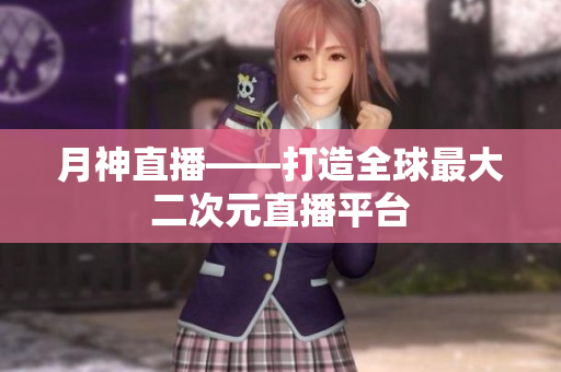 月神直播——打造全球最大二次元直播平台