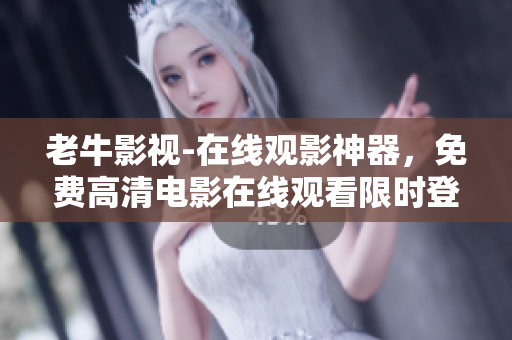 老牛影视-在线观影神器，免费高清电影在线观看限时登录！