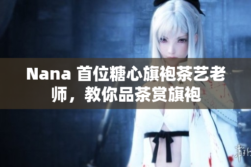 Nana 首位糖心旗袍茶艺老师，教你品茶赏旗袍