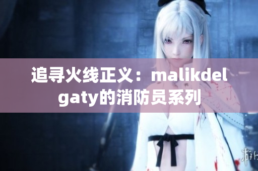 追寻火线正义：malikdelgaty的消防员系列