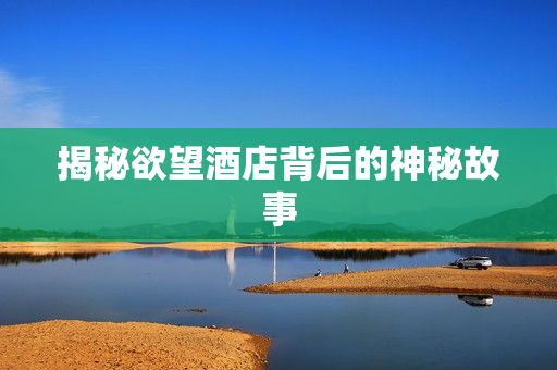 揭秘欲望酒店背后的神秘故事