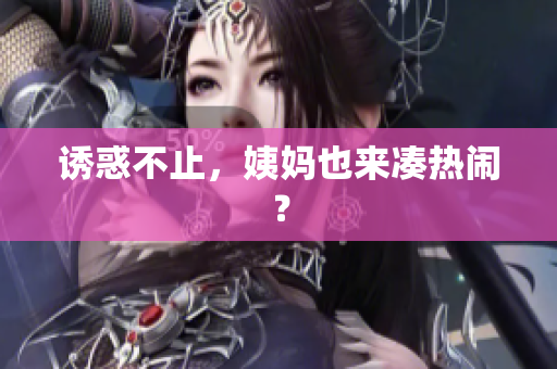 诱惑不止，姨妈也来凑热闹？