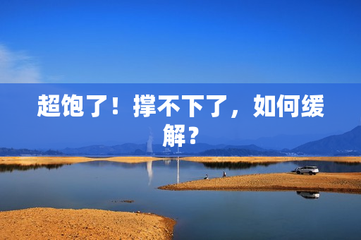 超饱了！撑不下了，如何缓解？
