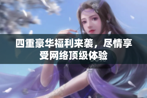 四重豪华福利来袭，尽情享受网络顶级体验