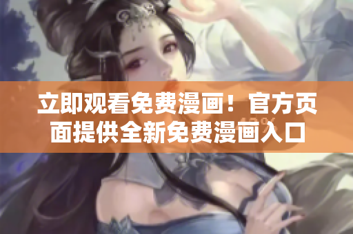 立即观看免费漫画！官方页面提供全新免费漫画入口