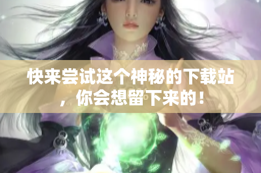 快来尝试这个神秘的下载站，你会想留下来的！
