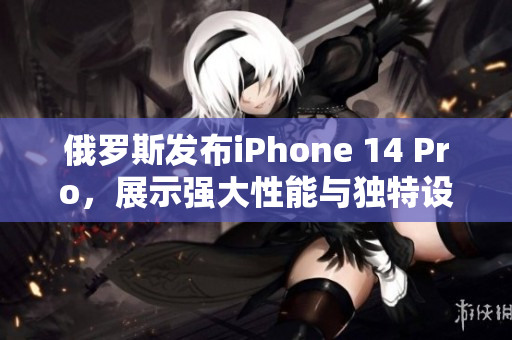 俄罗斯发布iPhone 14 Pro，展示强大性能与独特设计