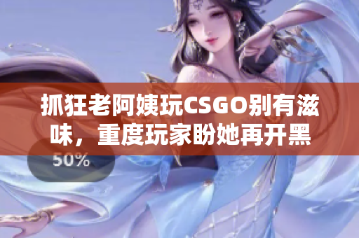 抓狂老阿姨玩CSGO别有滋味，重度玩家盼她再开黑