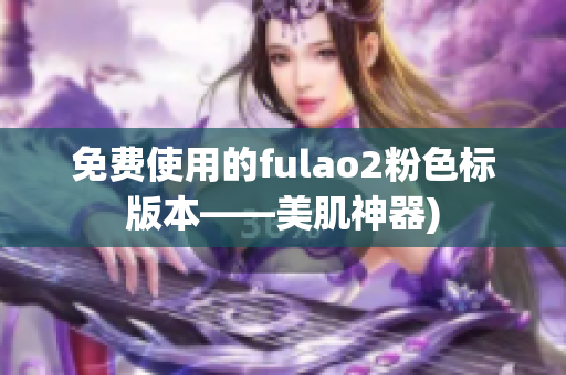 免费使用的fulao2粉色标版本——美肌神器)