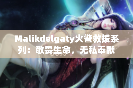 Malikdelgaty火警救援系列：敬畏生命，无私奉献