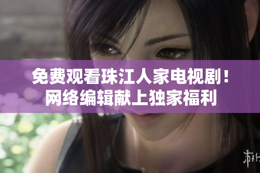 免费观看珠江人家电视剧！网络编辑献上独家福利