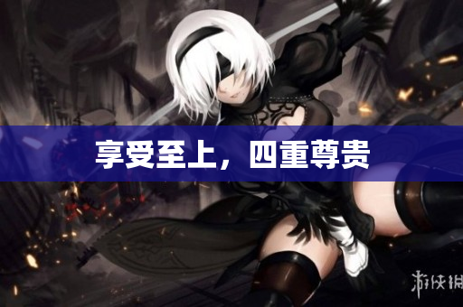 享受至上，四重尊贵