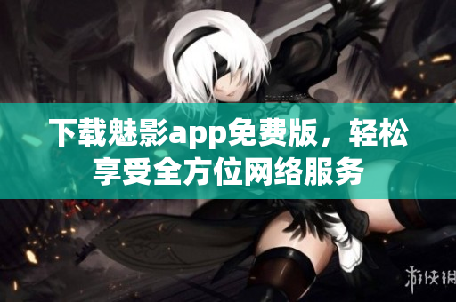 下载魅影app免费版，轻松享受全方位网络服务