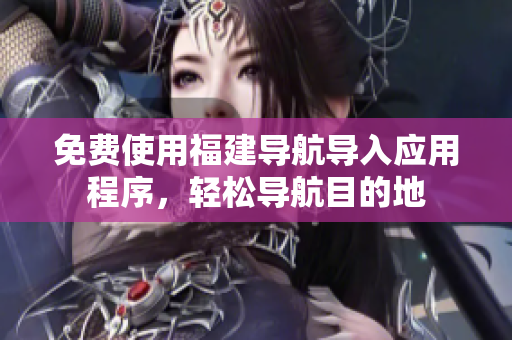 免费使用福建导航导入应用程序，轻松导航目的地