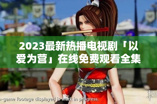 2023最新热播电视剧「以爱为营」在线免费观看全集