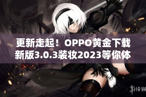 更新走起！OPPO黄金下载新版3.0.3装妆2023等你体验！