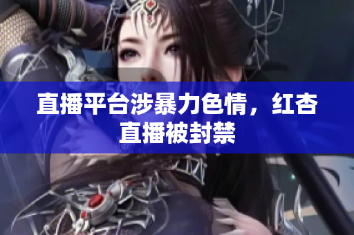 直播平台涉暴力色情，红杏直播被封禁