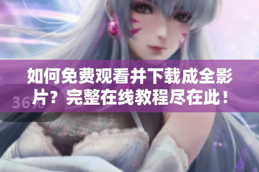 如何免费观看并下载成全影片？完整在线教程尽在此！